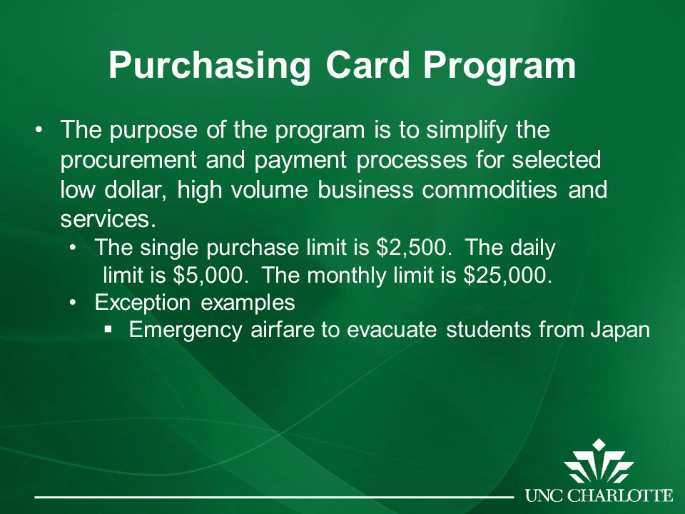 Purchasing Card Program The purpose of the program is to simplify the procurement and payment processes for selected low dollar, high volume business commodities and services.