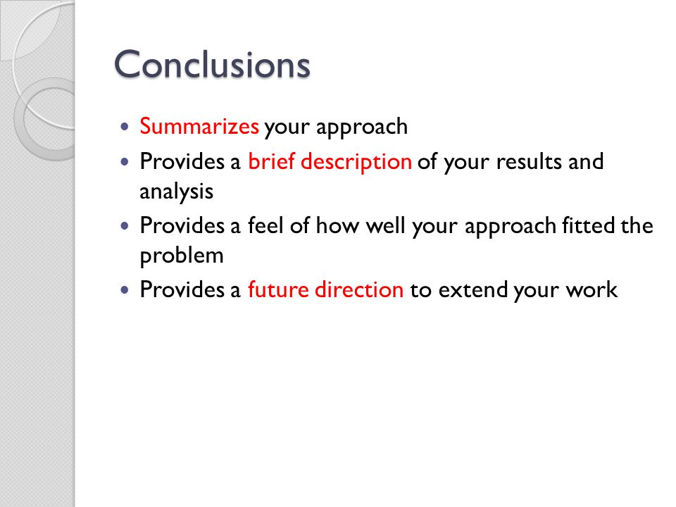 Conclusions Summarizes your approach Provides a brief description of your results and analysis Provides a feel of how well your approach fitted the problem Provides a future direction to extend your work