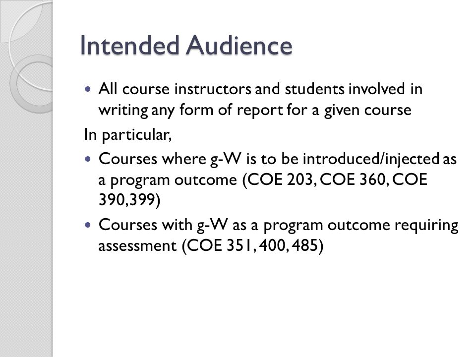 Intended Audience All course instructors and students involved in writing any form of report for a given course In particular, Courses where g-W is to be introduced/injected as a program outcome (COE 203, COE 360, COE 390,399) Courses with g-W as a program outcome requiring assessment (COE 351, 400, 485)