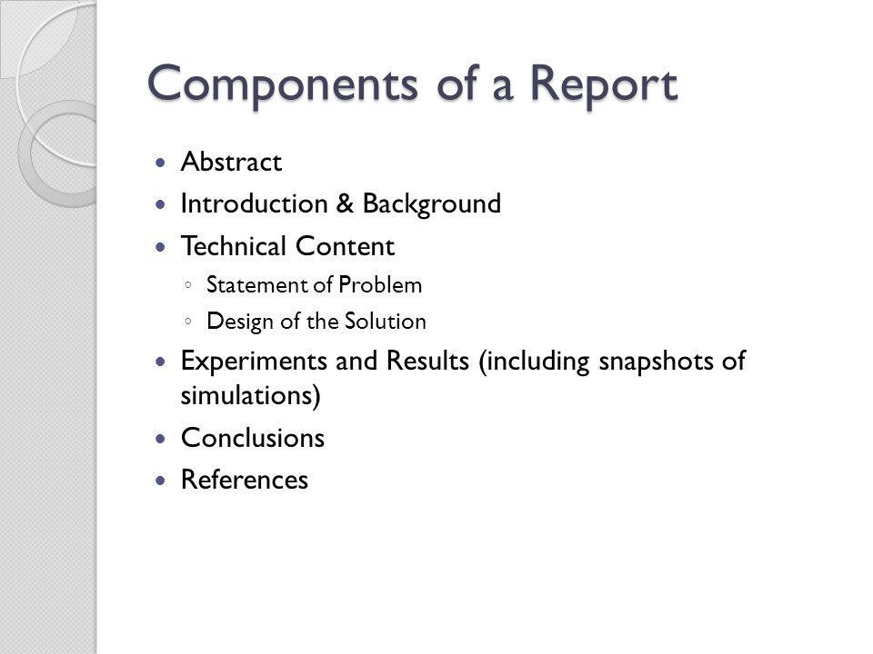 Components of a Report Abstract Introduction & Background Technical Content ◦ Statement of Problem ◦ Design of the Solution Experiments and Results (including snapshots of simulations) Conclusions References