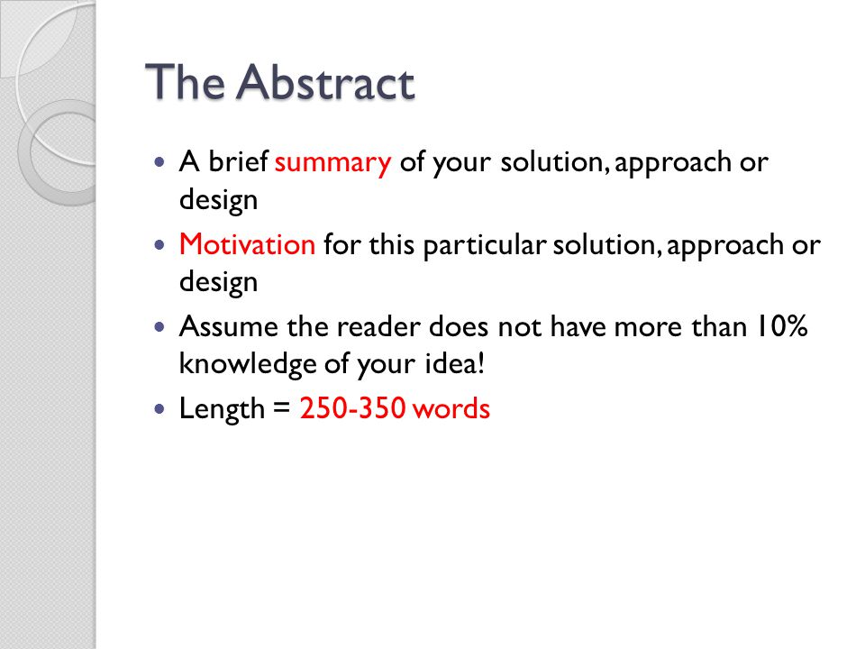 The Abstract A brief summary of your solution, approach or design Motivation for this particular solution, approach or design Assume the reader does not have more than 10% knowledge of your idea.