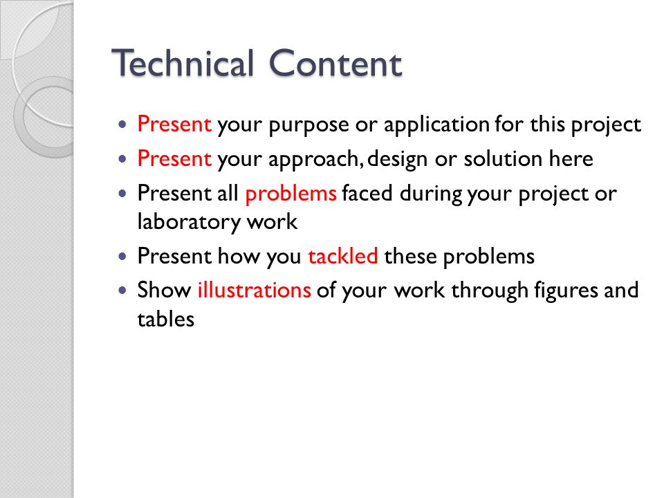 Technical Content Present your purpose or application for this project Present your approach, design or solution here Present all problems faced during your project or laboratory work Present how you tackled these problems Show illustrations of your work through figures and tables