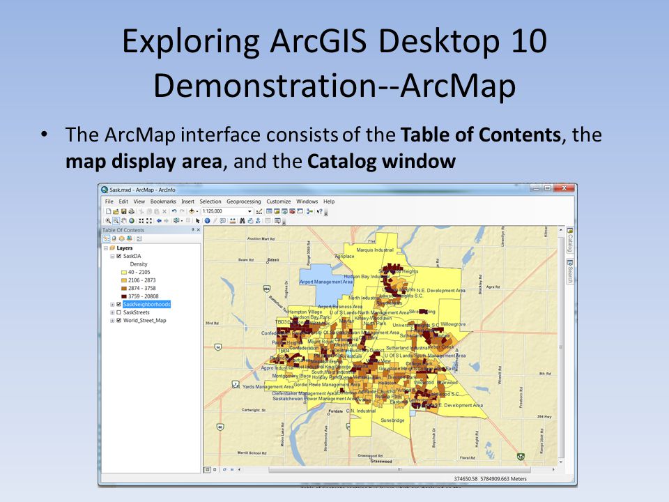 Exploring ArcGIS Desktop 10 Demonstration--ArcMap The ArcMap interface consists of the Table of Contents, the map display area, and the Catalog window