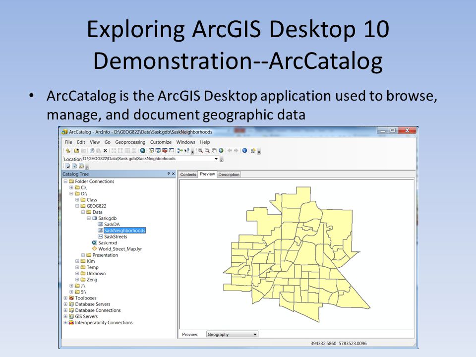 Exploring ArcGIS Desktop 10 Demonstration--ArcCatalog ArcCatalog is the ArcGIS Desktop application used to browse, manage, and document geographic data