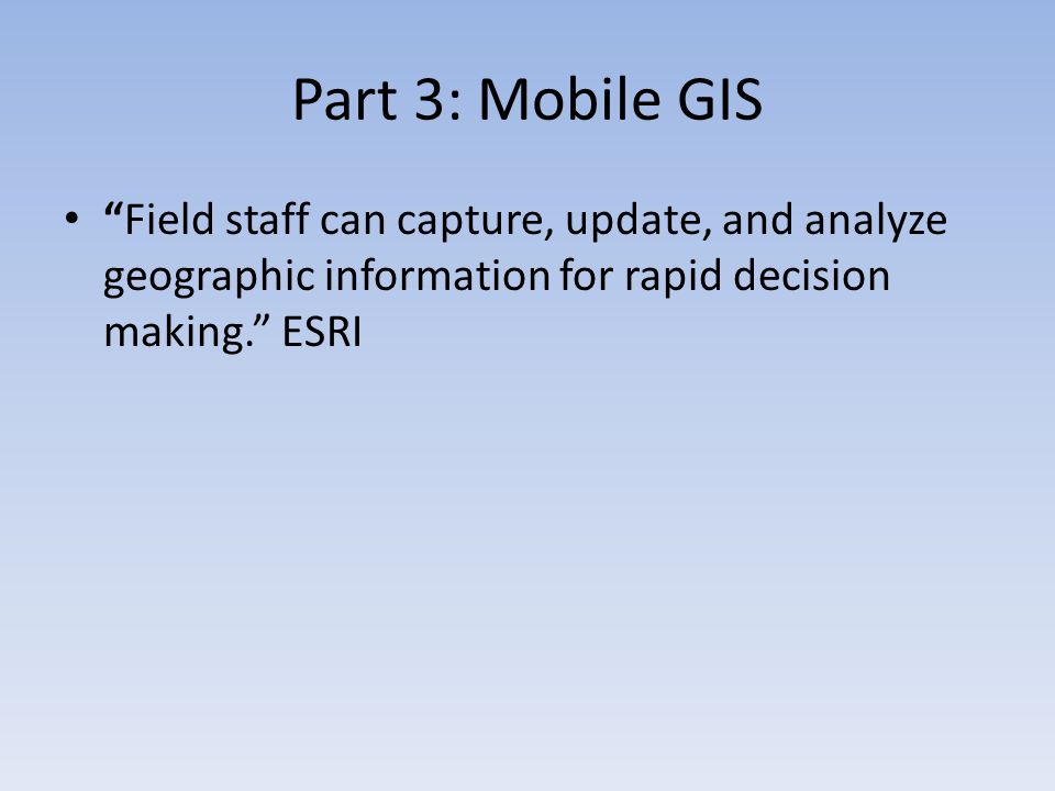 Part 3: Mobile GIS Field staff can capture, update, and analyze geographic information for rapid decision making. ESRI