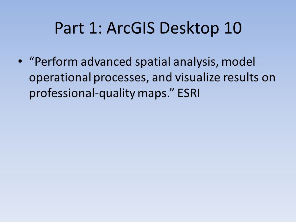 Part 1: ArcGIS Desktop 10 Perform advanced spatial analysis, model operational processes, and visualize results on professional-quality maps. ESRI