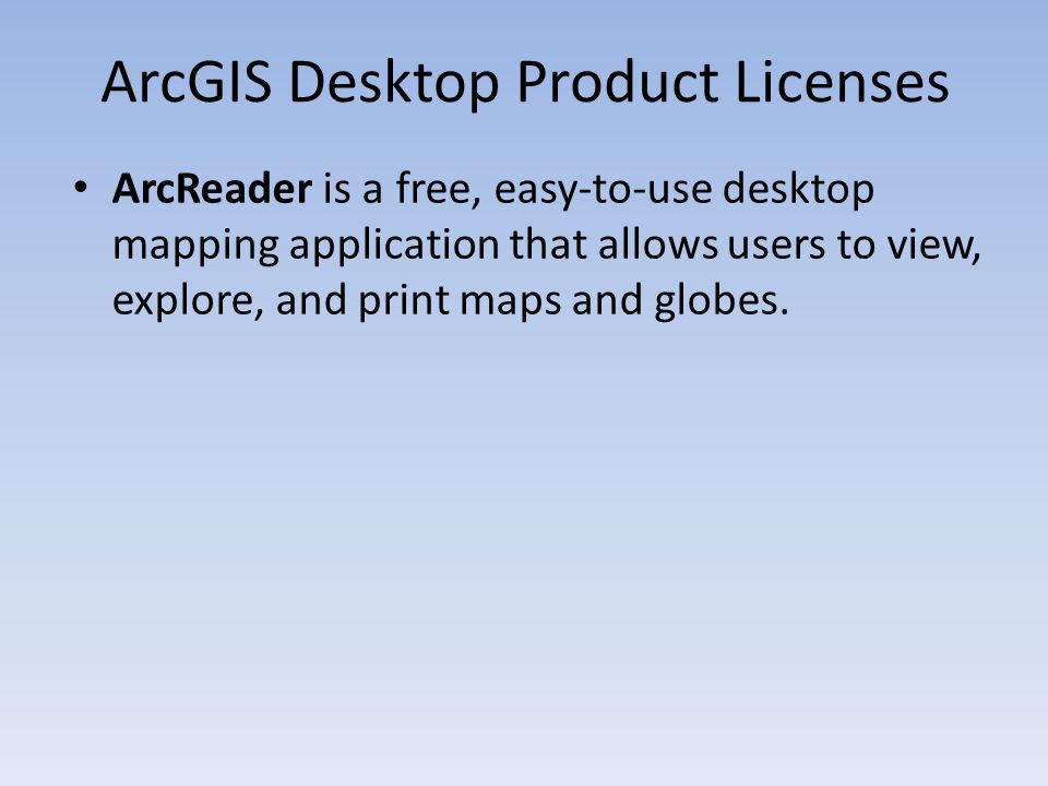 ArcGIS Desktop Product Licenses ArcReader is a free, easy-to-use desktop mapping application that allows users to view, explore, and print maps and globes.