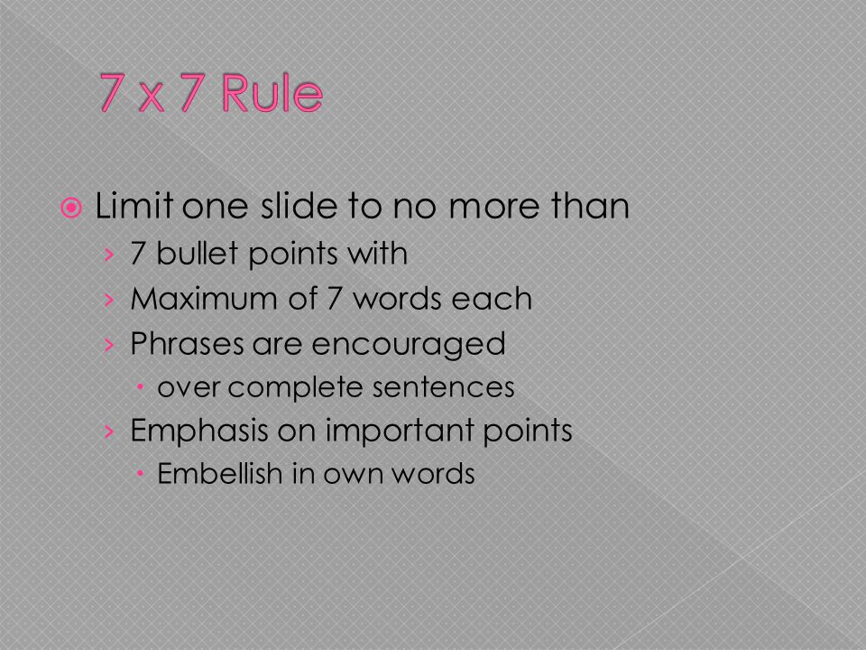  Limit one slide to no more than › 7 bullet points with › Maximum of 7 words each › Phrases are encouraged  over complete sentences › Emphasis on important points  Embellish in own words