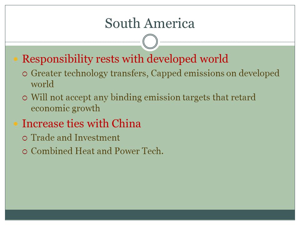 South America Responsibility rests with developed world  Greater technology transfers, Capped emissions on developed world  Will not accept any binding emission targets that retard economic growth Increase ties with China  Trade and Investment  Combined Heat and Power Tech.