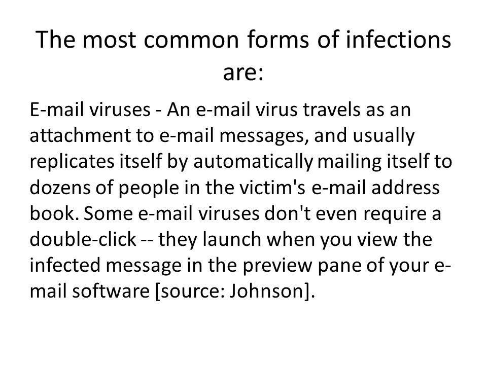 The most common forms of infections are:  viruses - An  virus travels as an attachment to  messages, and usually replicates itself by automatically mailing itself to dozens of people in the victim s  address book.