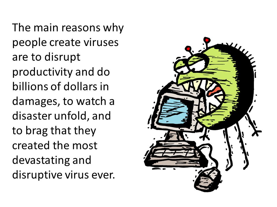 The main reasons why people create viruses are to disrupt productivity and do billions of dollars in damages, to watch a disaster unfold, and to brag that they created the most devastating and disruptive virus ever.