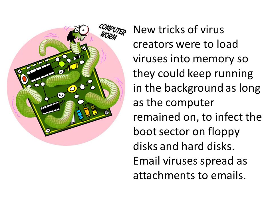 New tricks of virus creators were to load viruses into memory so they could keep running in the background as long as the computer remained on, to infect the boot sector on floppy disks and hard disks.