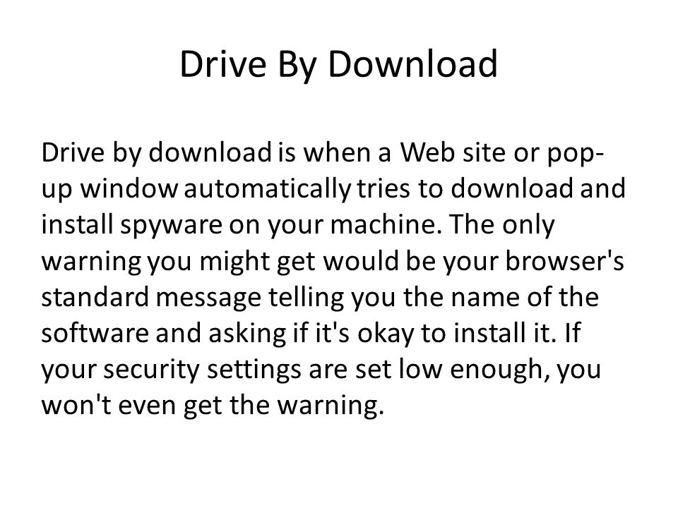 Drive By Download Drive by download is when a Web site or pop- up window automatically tries to download and install spyware on your machine.