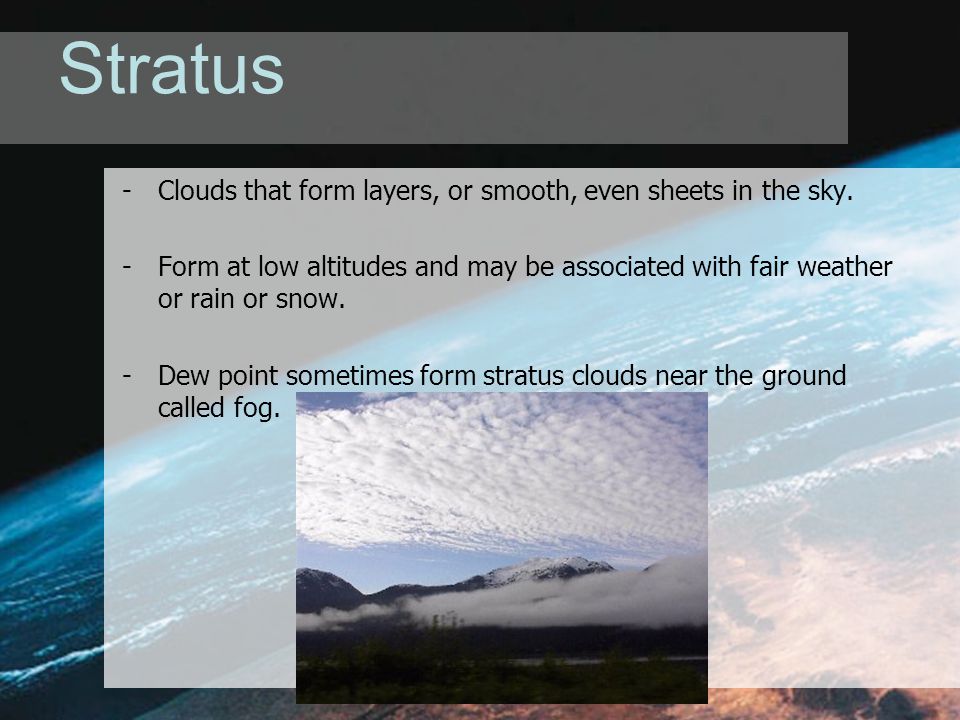 Stratus -Clouds that form layers, or smooth, even sheets in the sky.