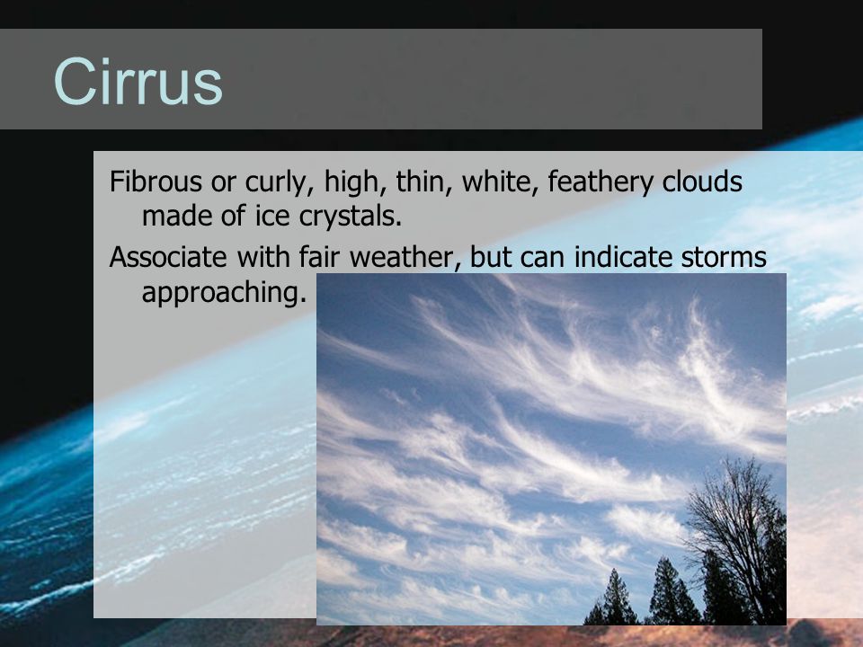 Cirrus Fibrous or curly, high, thin, white, feathery clouds made of ice crystals.