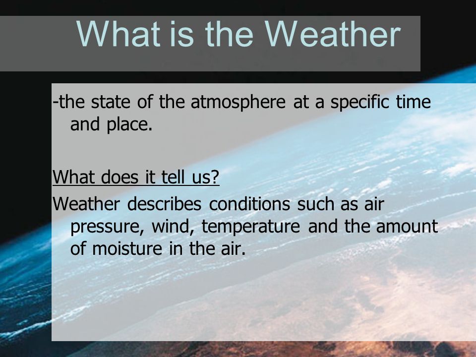 What is the Weather -the state of the atmosphere at a specific time and place.