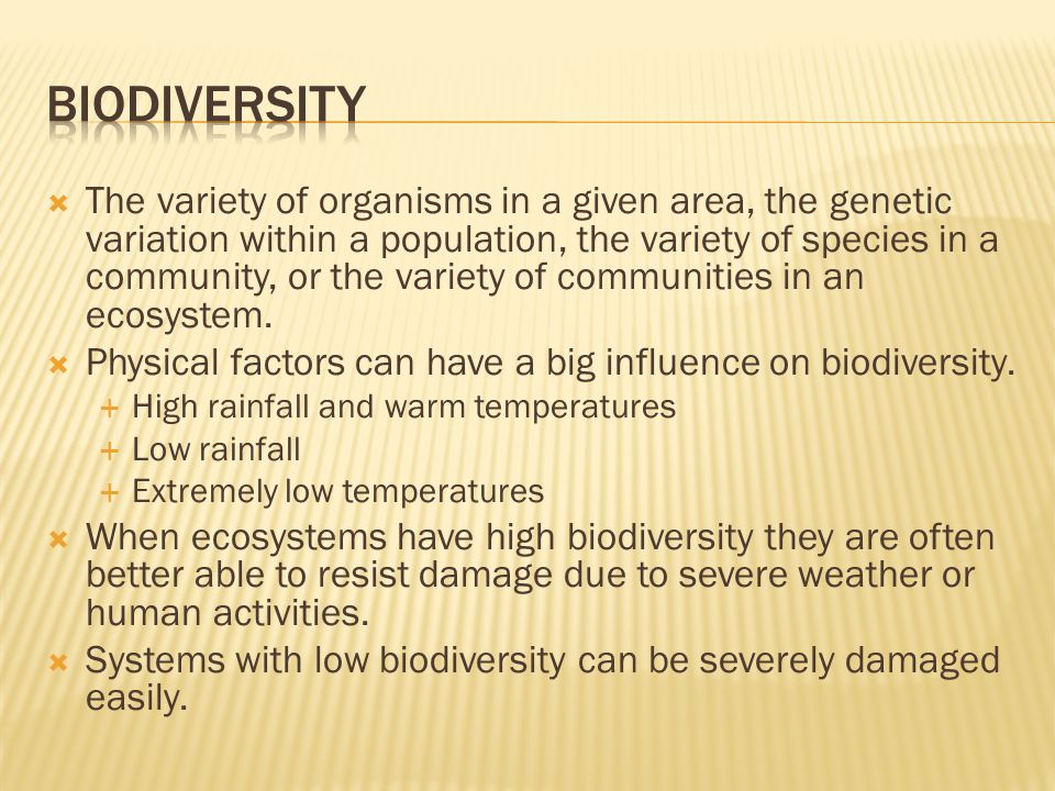  The variety of organisms in a given area, the genetic variation within a population, the variety of species in a community, or the variety of communities in an ecosystem.