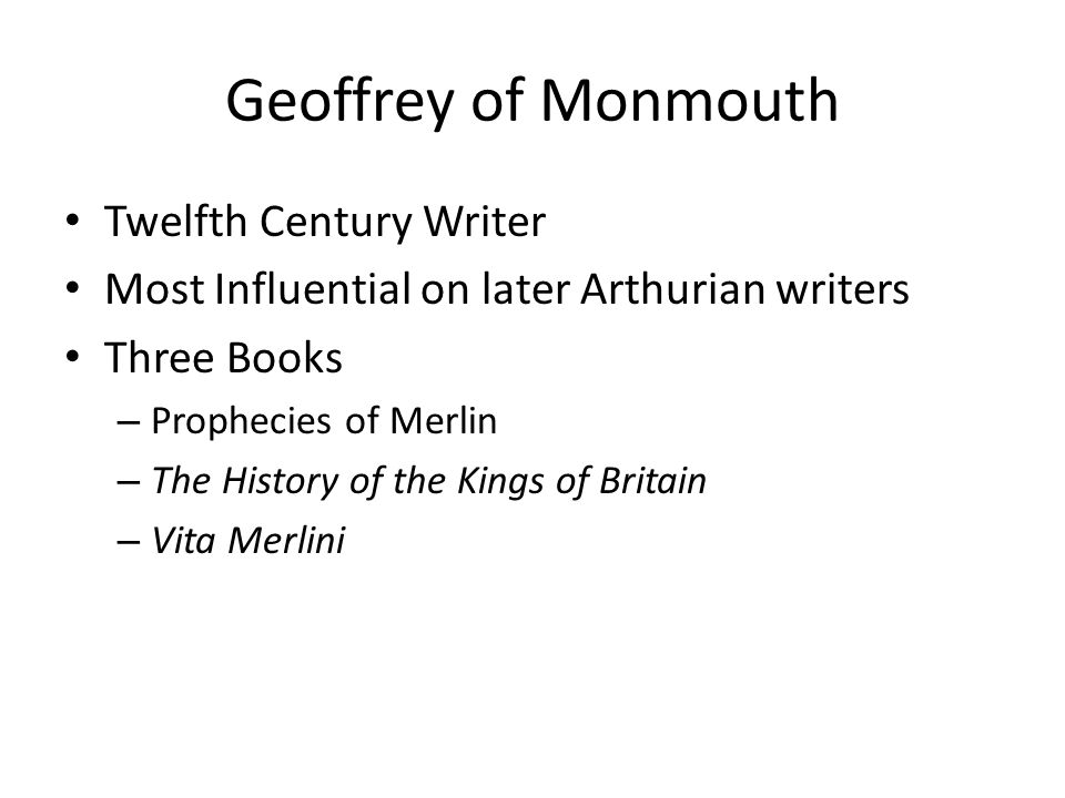 Geoffrey of Monmouth Twelfth Century Writer Most Influential on later Arthurian writers Three Books – Prophecies of Merlin – The History of the Kings of Britain – Vita Merlini