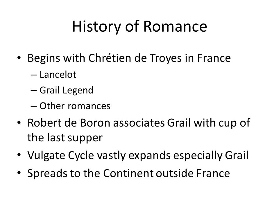 History of Romance Begins with Chrétien de Troyes in France – Lancelot – Grail Legend – Other romances Robert de Boron associates Grail with cup of the last supper Vulgate Cycle vastly expands especially Grail Spreads to the Continent outside France