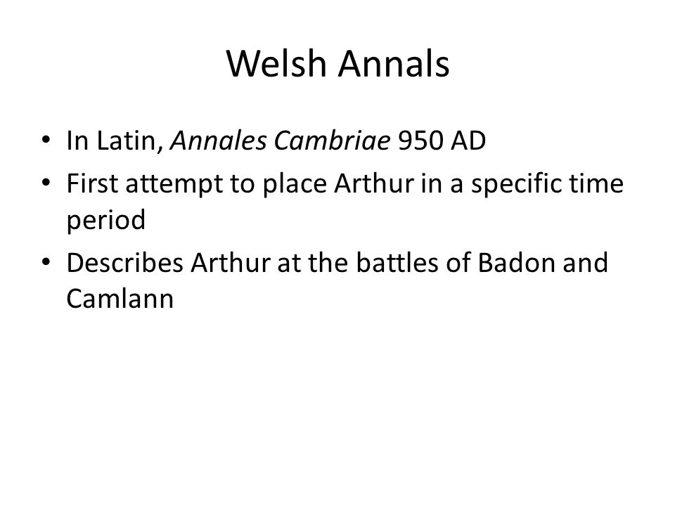 Welsh Annals In Latin, Annales Cambriae 950 AD First attempt to place Arthur in a specific time period Describes Arthur at the battles of Badon and Camlann
