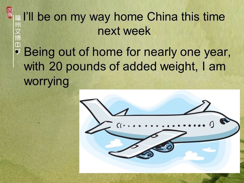 I’ll be on my way home China this time next week Being out of home for nearly one year, with 20 pounds of added weight, I am worrying