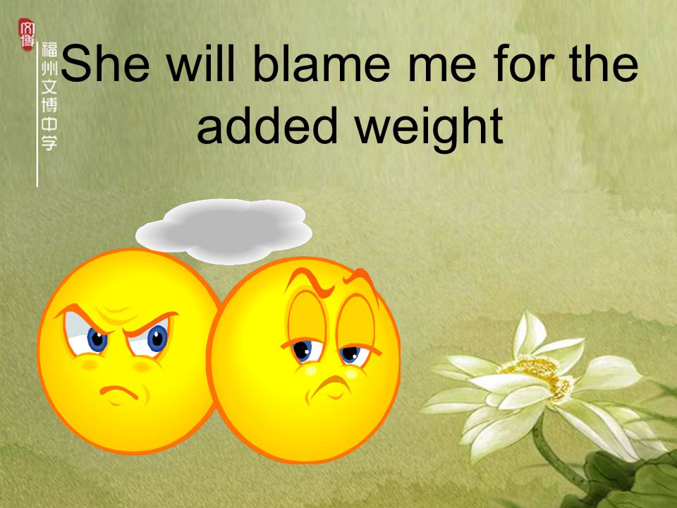 She will blame me for the added weight