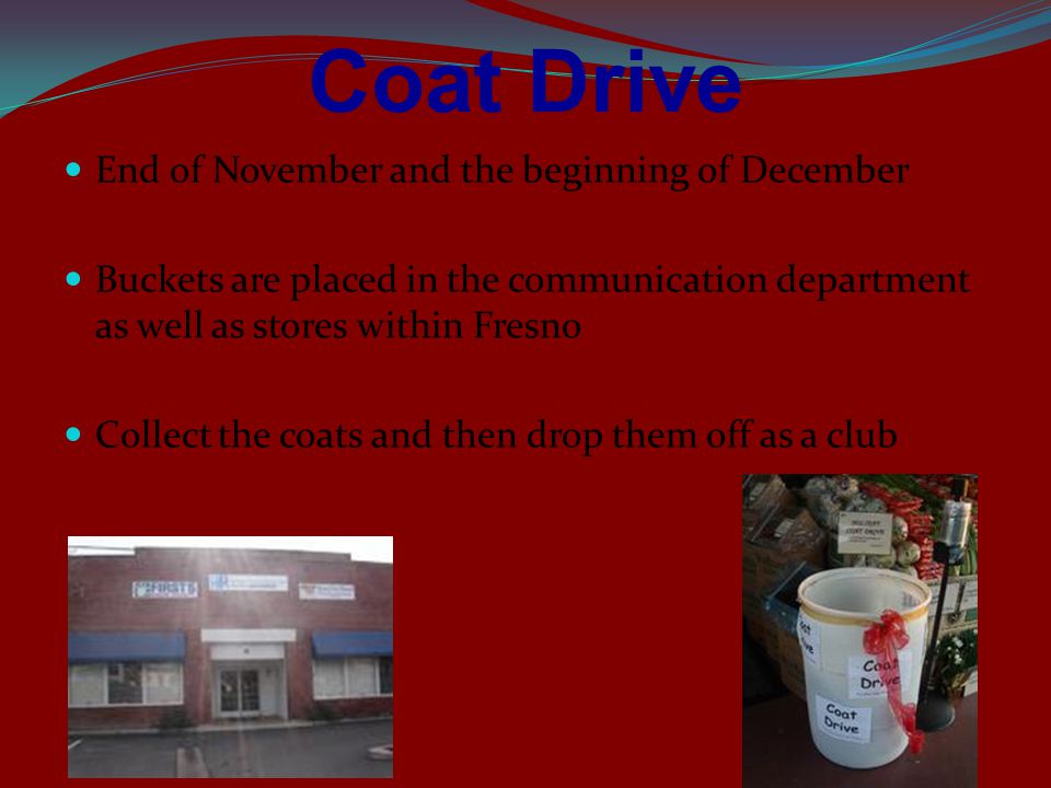 Coat Drive End of November and the beginning of December Buckets are placed in the communication department as well as stores within Fresno Collect the coats and then drop them off as a club