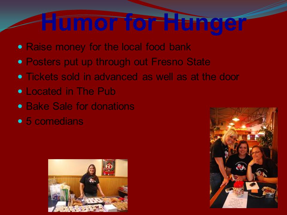 Humor for Hunger Raise money for the local food bank Posters put up through out Fresno State Tickets sold in advanced as well as at the door Located in The Pub Bake Sale for donations 5 comedians