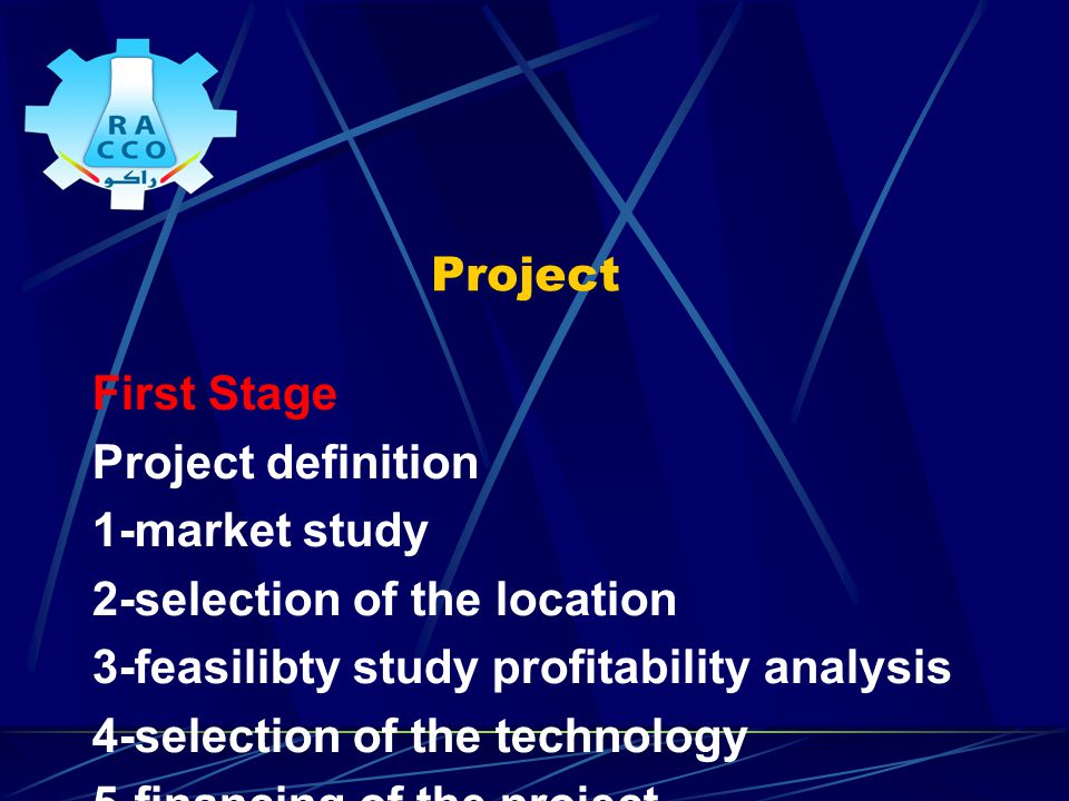 Project First Stage Project definition 1-market study 2-selection of the location 3-feasilibty study profitability analysis 4-selection of the technology 5-financing of the project