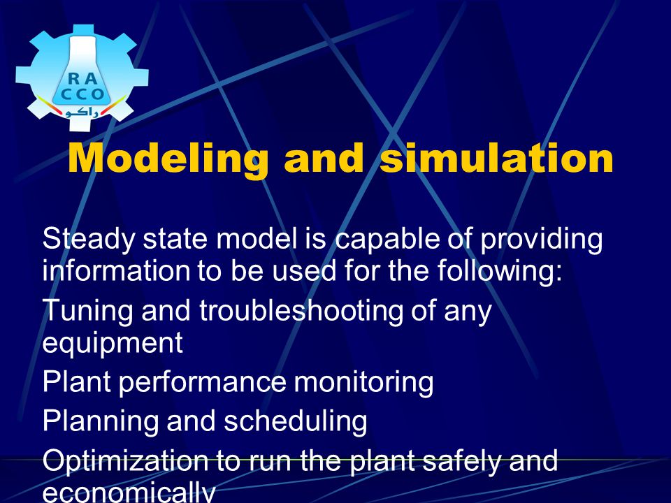 Modeling and simulation Steady state model is capable of providing information to be used for the following: Tuning and troubleshooting of any equipment Plant performance monitoring Planning and scheduling Optimization to run the plant safely and economically