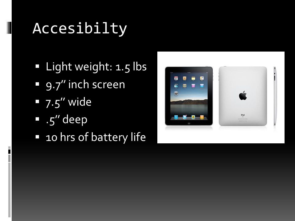 Accesibilty  Light weight: 1.5 lbs  9.7’’ inch screen  7.5’’ wide .5’’ deep  10 hrs of battery life