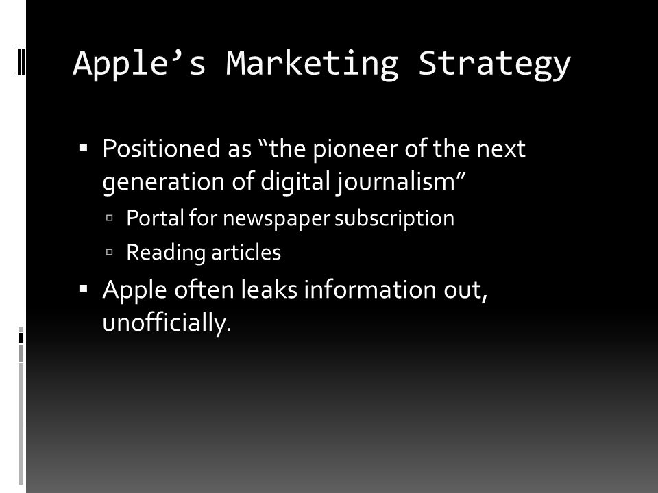 Apple’s Marketing Strategy  Positioned as the pioneer of the next generation of digital journalism  Portal for newspaper subscription  Reading articles  Apple often leaks information out, unofficially.