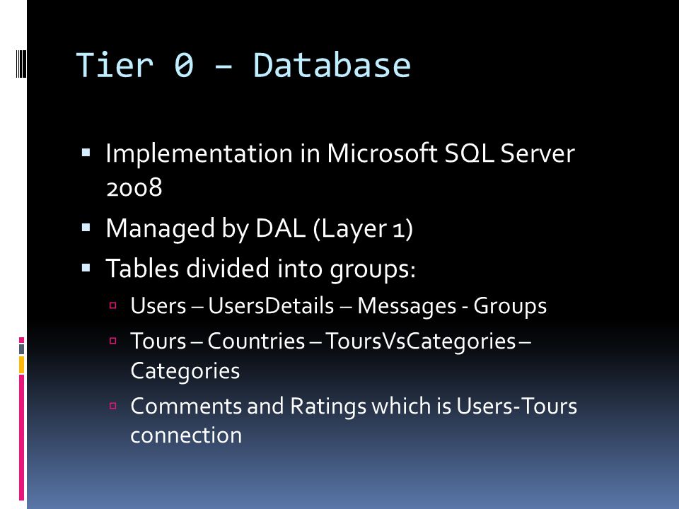 Tier 0 – Database  Implementation in Microsoft SQL Server 2008  Managed by DAL (Layer 1)  Tables divided into groups:  Users – UsersDetails – Messages - Groups  Tours – Countries – ToursVsCategories – Categories  Comments and Ratings which is Users-Tours connection