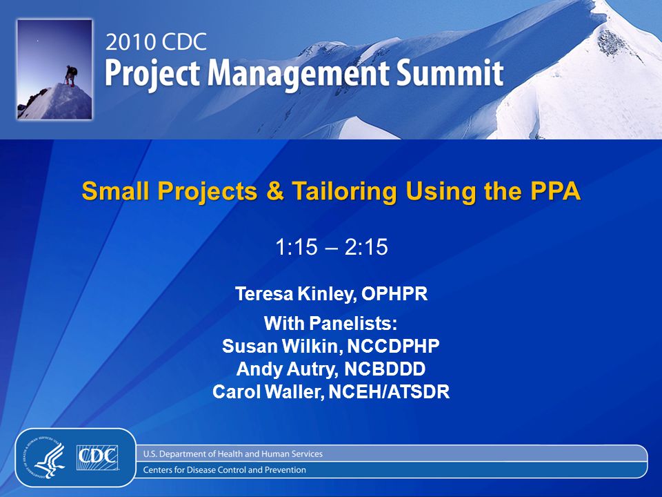 Small Projects & Tailoring Using the PPA 1:15 – 2:15 Teresa Kinley, OPHPR With Panelists: Susan Wilkin, NCCDPHP Andy Autry, NCBDDD Carol Waller, NCEH/ATSDR