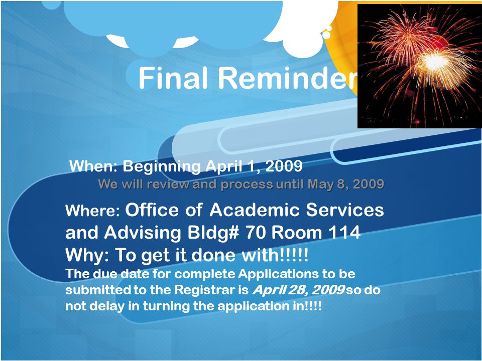 Final Reminder When: Beginning April 1, 2009 We will review and process until May 8, 2009 Where: Office of Academic Services and Advising Bldg# 70 Room 114 Why: To get it done with!!!!.