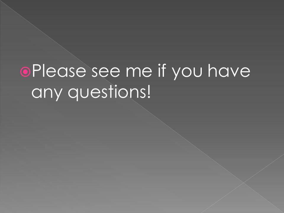  Please see me if you have any questions!