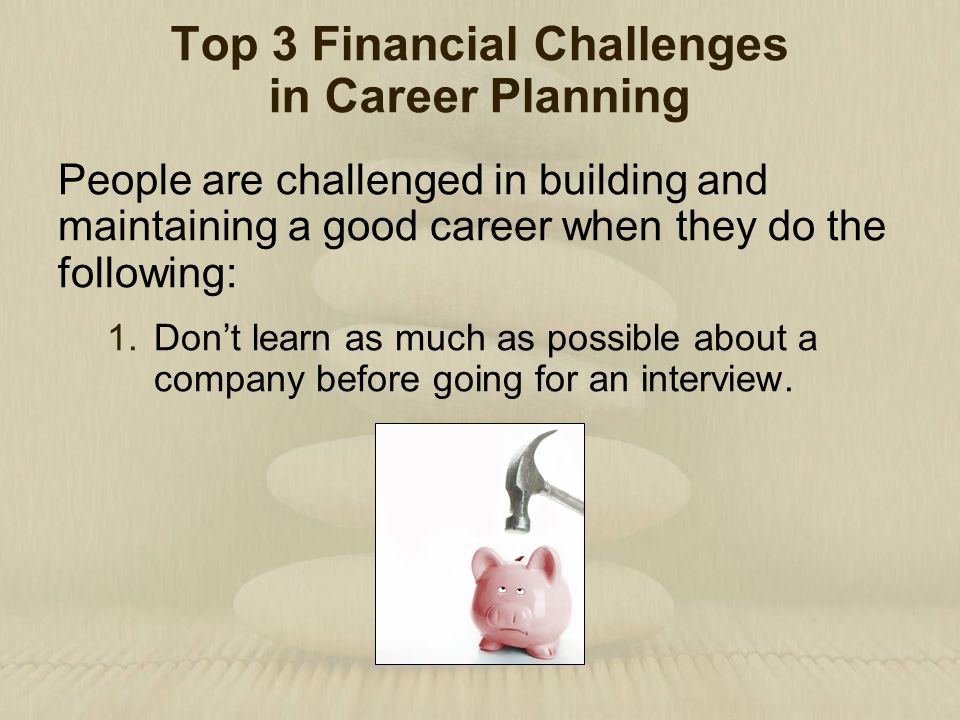 Top 3 Financial Challenges in Career Planning People are challenged in building and maintaining a good career when they do the following: 1.Don’t learn as much as possible about a company before going for an interview.