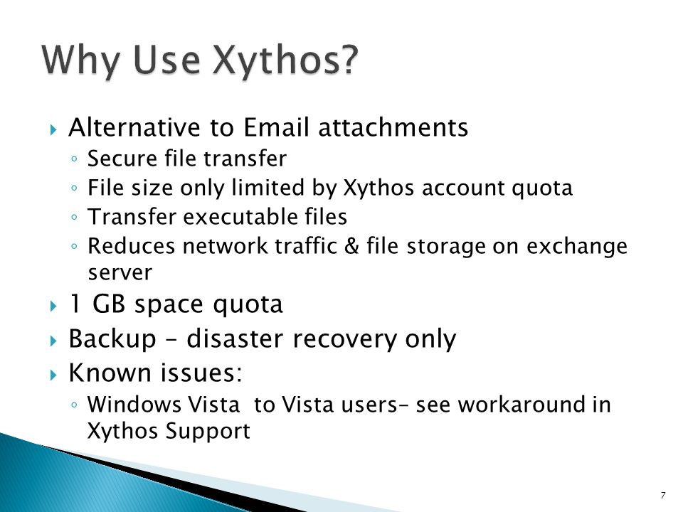  Alternative to  attachments ◦ Secure file transfer ◦ File size only limited by Xythos account quota ◦ Transfer executable files ◦ Reduces network traffic & file storage on exchange server  1 GB space quota  Backup – disaster recovery only  Known issues: ◦ Windows Vista to Vista users– see workaround in Xythos Support 7