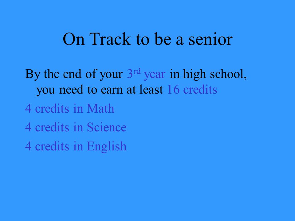 On Track to be a senior By the end of your 3 rd year in high school, you need to earn at least 16 credits 4 credits in Math 4 credits in Science 4 credits in English
