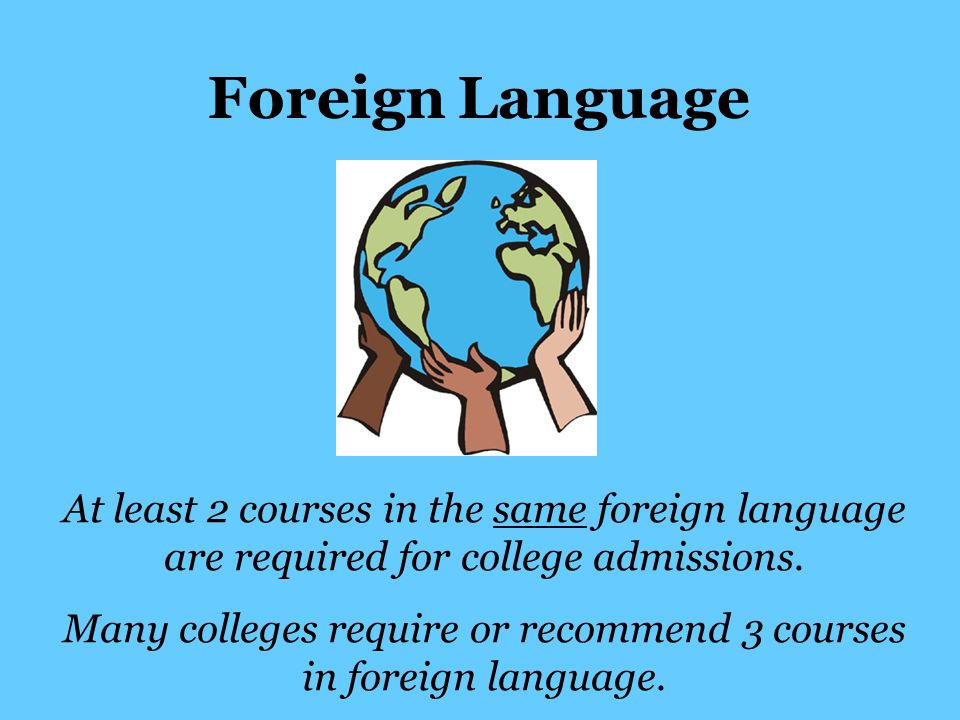 Foreign Language At least 2 courses in the same foreign language are required for college admissions.