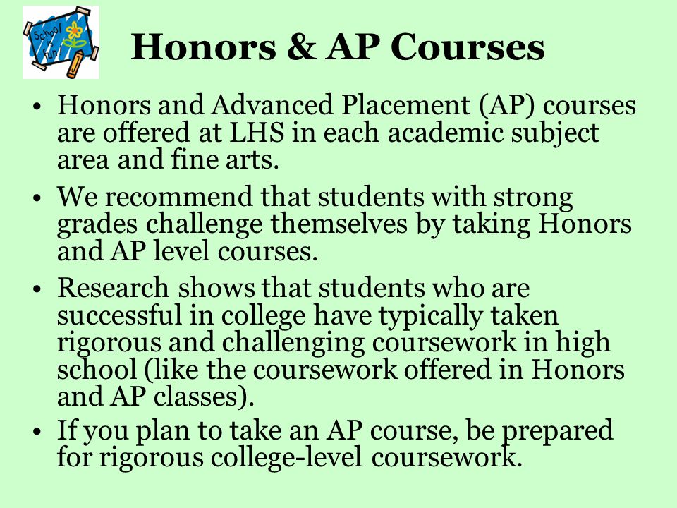 Honors & AP Courses Honors and Advanced Placement (AP) courses are offered at LHS in each academic subject area and fine arts.