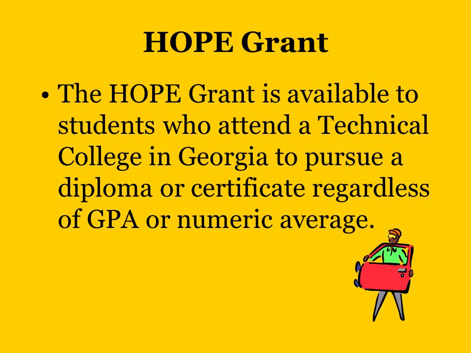 HOPE Grant The HOPE Grant is available to students who attend a Technical College in Georgia to pursue a diploma or certificate regardless of GPA or numeric average.