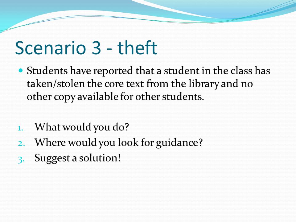 Scenario 3 - theft Students have reported that a student in the class has taken/stolen the core text from the library and no other copy available for other students.