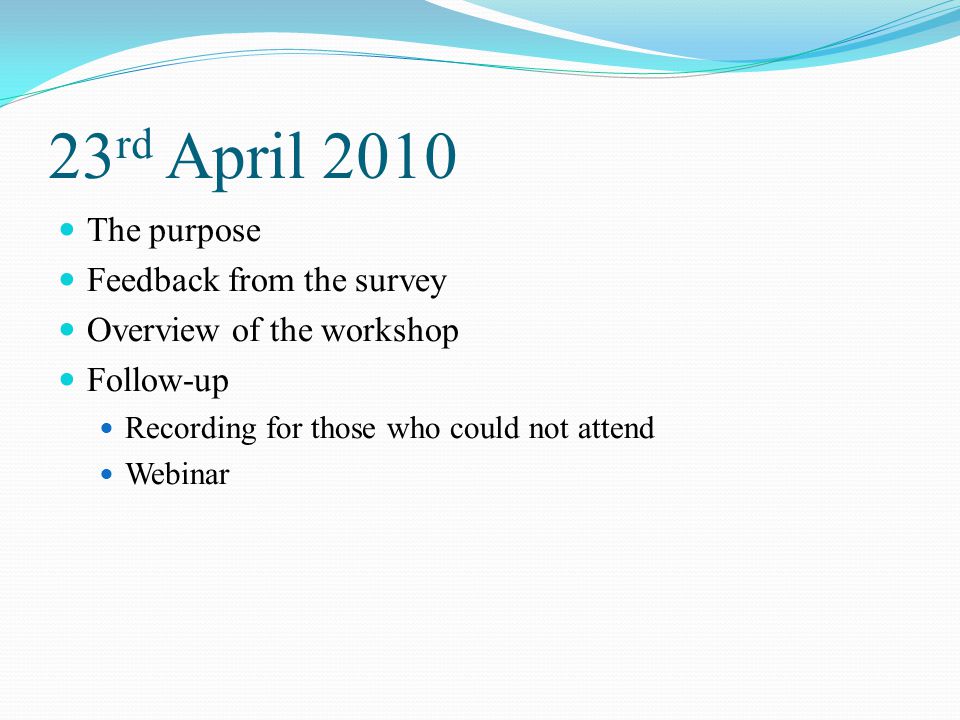 23 rd April 2010 The purpose Feedback from the survey Overview of the workshop Follow-up Recording for those who could not attend Webinar