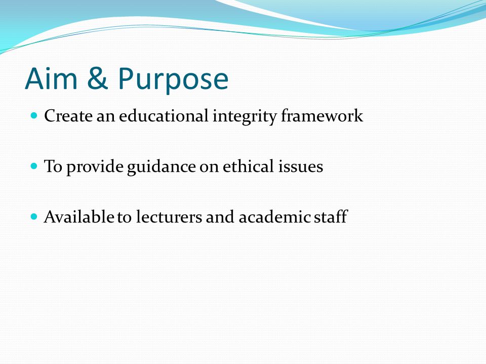 Aim & Purpose Create an educational integrity framework To provide guidance on ethical issues Available to lecturers and academic staff