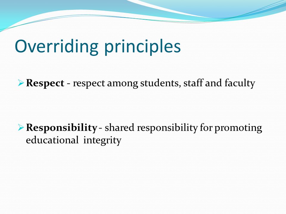 Overriding principles  Respect - respect among students, staff and faculty  Responsibility - shared responsibility for promoting educational integrity