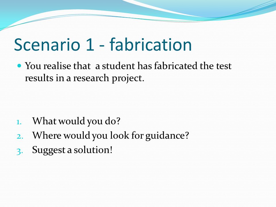 Scenario 1 - fabrication You realise that a student has fabricated the test results in a research project.