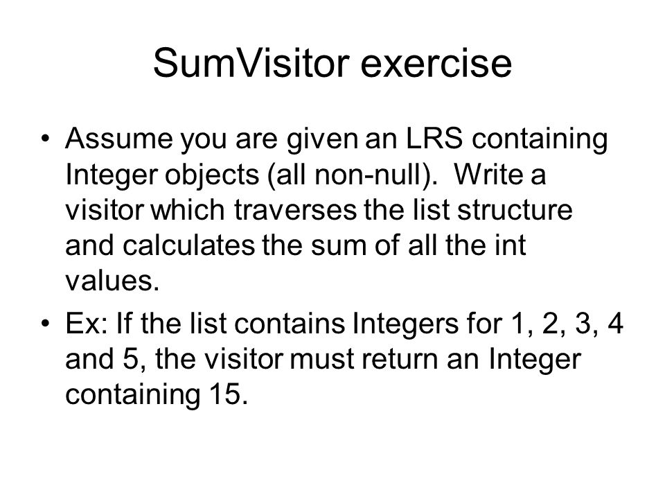 SumVisitor exercise Assume you are given an LRS containing Integer objects (all non-null).