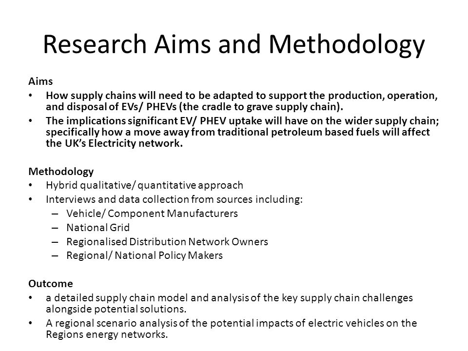 Research Aims and Methodology Aims How supply chains will need to be adapted to support the production, operation, and disposal of EVs/ PHEVs (the cradle to grave supply chain).
