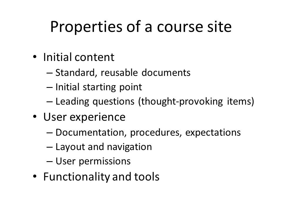 Properties of a course site Initial content – Standard, reusable documents – Initial starting point – Leading questions (thought-provoking items) User experience – Documentation, procedures, expectations – Layout and navigation – User permissions Functionality and tools